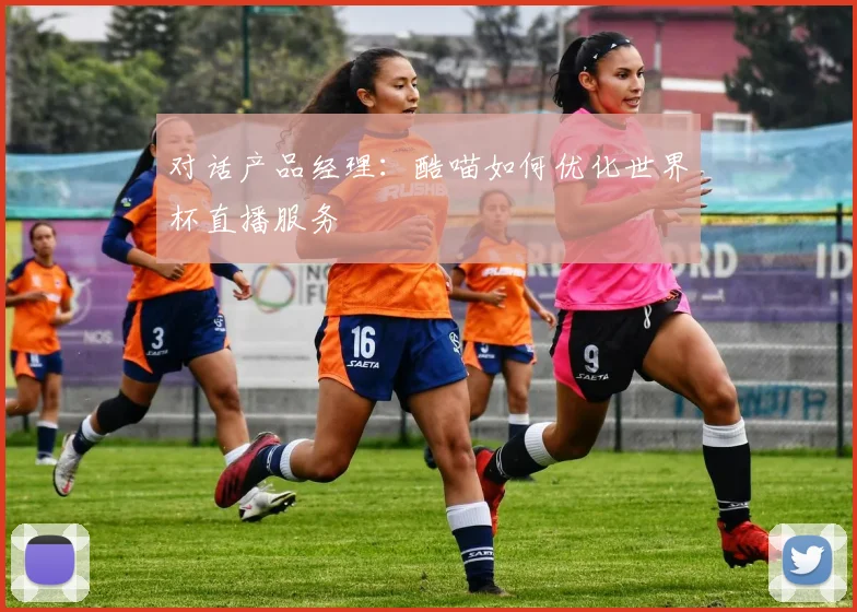 对话产品经理：酷喵如何优化世界杯直播服务