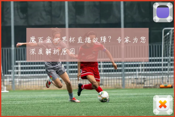 魔百盒世界杯直播故障？专家为您深度解析原因