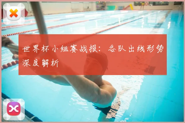 世界杯小组赛战报：各队出线形势深度解析