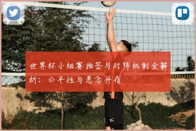 世界杯小组赛抽签与对阵机制全解析：公平性与悬念并存