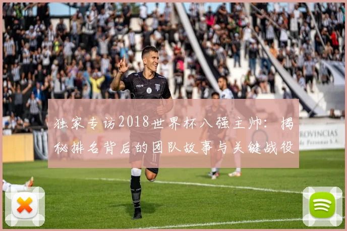 独家专访2018世界杯八强主帅：揭秘排名背后的团队故事与关键战役