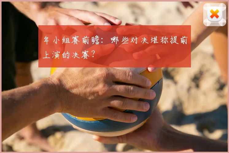 年小组赛前瞻:哪些对决堪称提前上演的决赛?