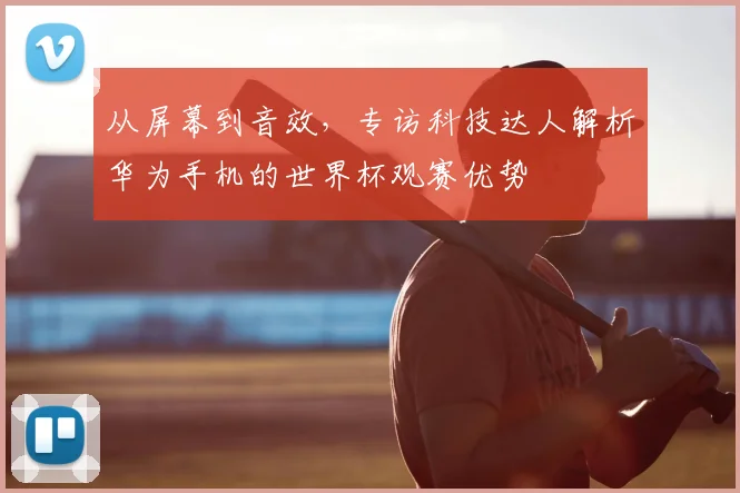 从屏幕到音效，专访科技达人解析华为手机的世界杯观赛优势