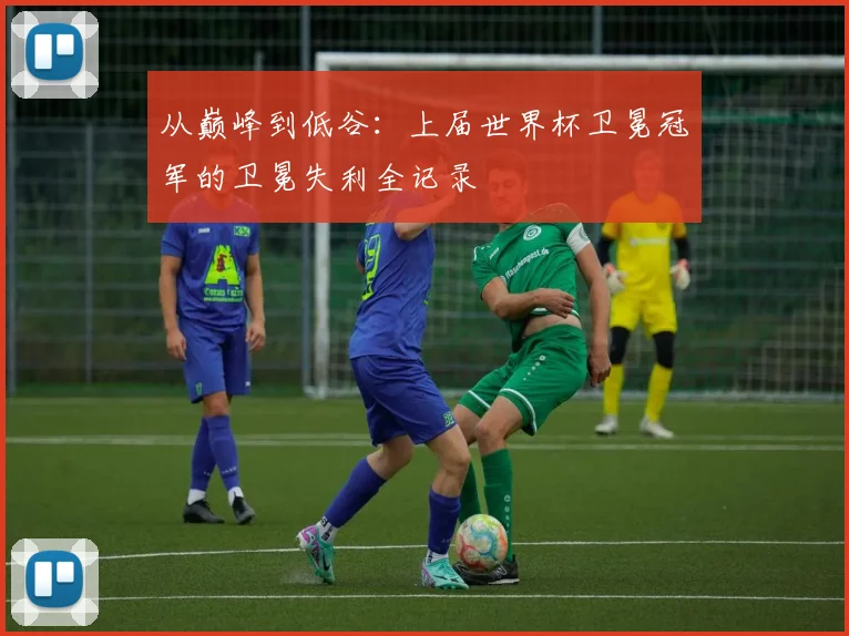 从巅峰到低谷：上届世界杯卫冕冠军的卫冕失利全记录