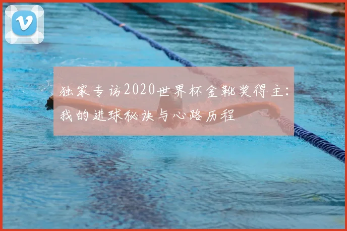 独家专访2020世界杯金靴奖得主：我的进球秘诀与心路历程