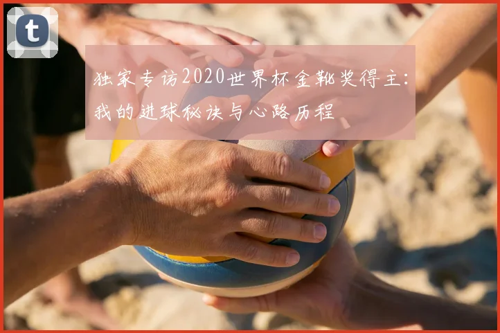 独家专访2020世界杯金靴奖得主：我的进球秘诀与心路历程