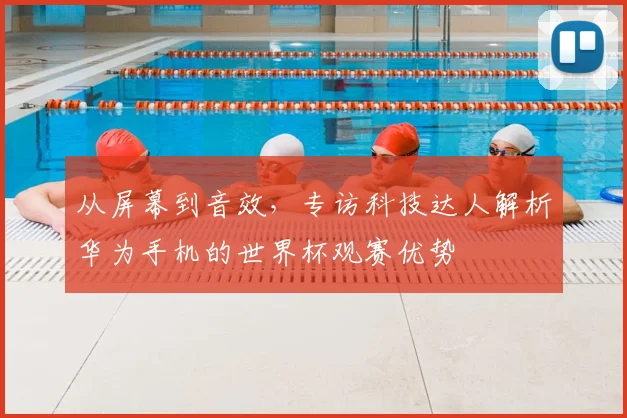 从屏幕到音效，专访科技达人解析华为手机的世界杯观赛优势