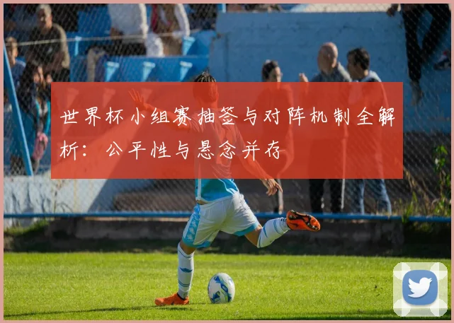 世界杯小组赛抽签与对阵机制全解析：公平性与悬念并存