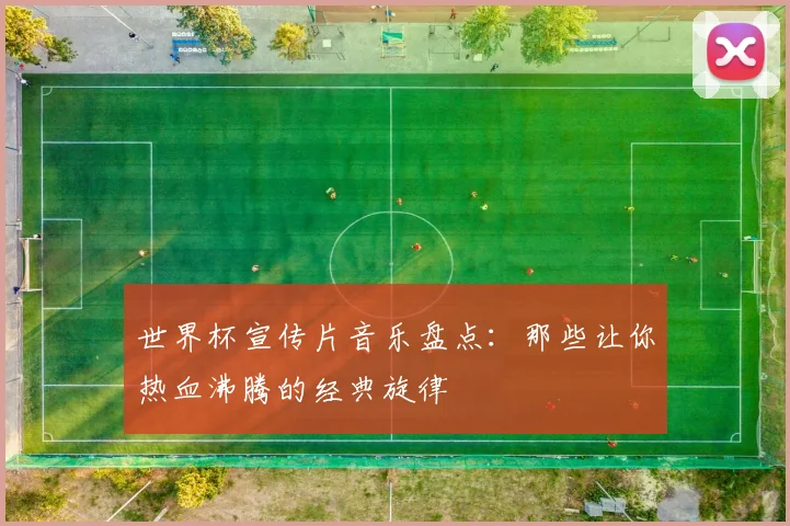 世界杯宣传片音乐盘点:那些让你热血沸腾的经典旋律