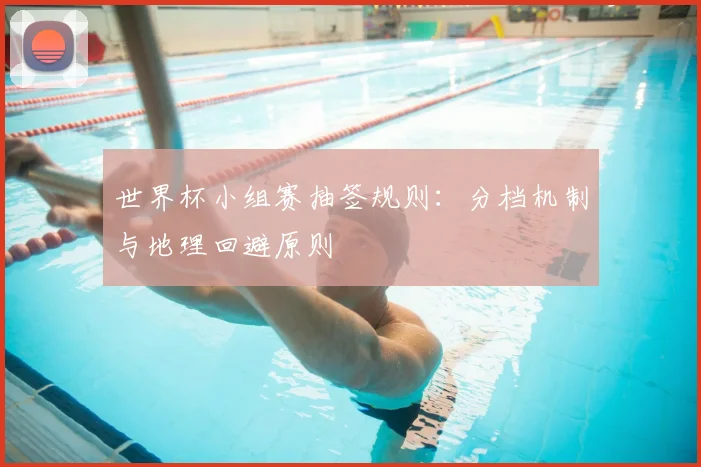 世界杯小组赛抽签规则：分档机制与地理回避原则