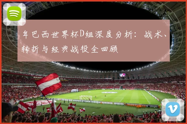 年巴西世界杯D组深度分析：战术、转折与经典战役全回顾