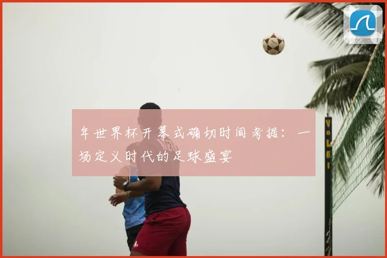 年世界杯开幕式确切时间考据：一场定义时代的足球盛宴