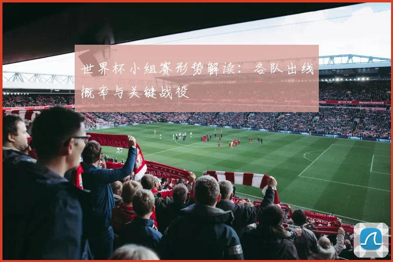 世界杯小组赛形势解读：各队出线概率与关键战役