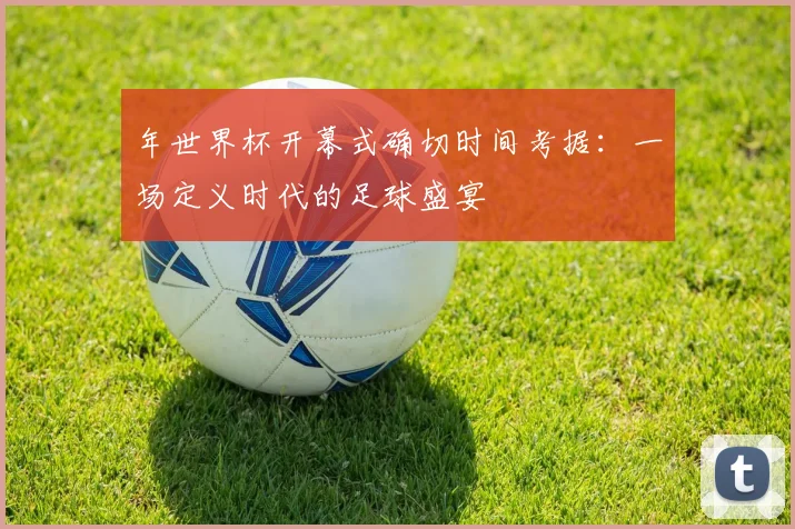 年世界杯开幕式确切时间考据：一场定义时代的足球盛宴