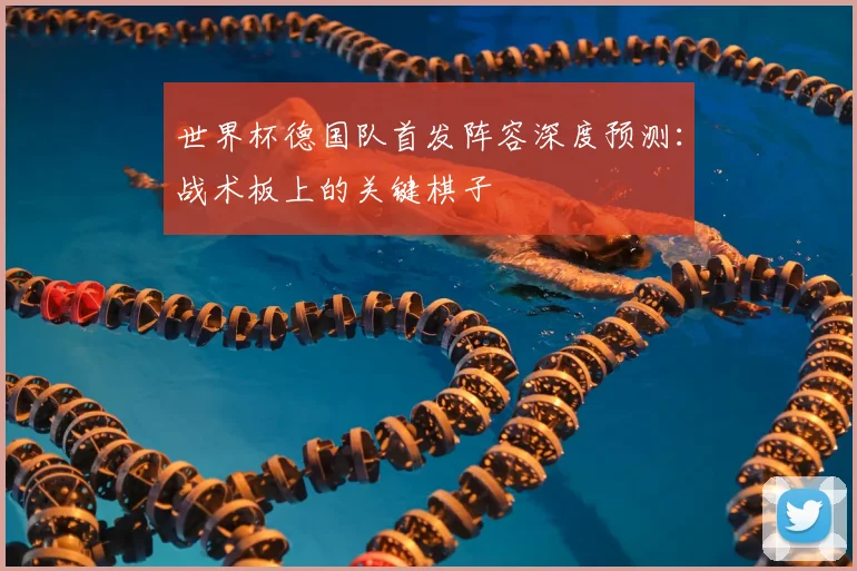 世界杯德国队首发阵容深度预测：战术板上的关键棋子