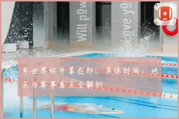 年世界杯开幕在即：具体时间、地点与赛事看点全解析