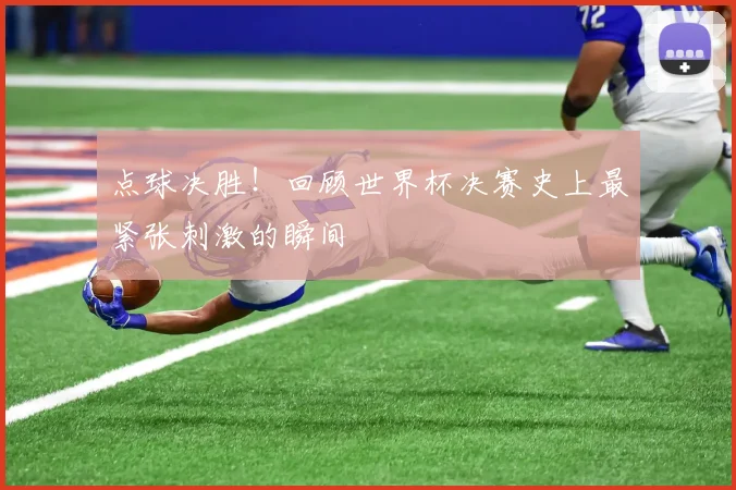 点球决胜!回顾世界杯决赛史上最紧张刺激的瞬间