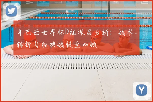 年巴西世界杯D组深度分析:战术、转折与经典战役全回顾