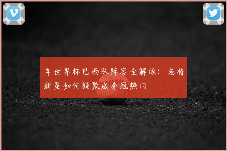 年世界杯巴西队阵容全解读：老将新星如何凝聚成夺冠热门