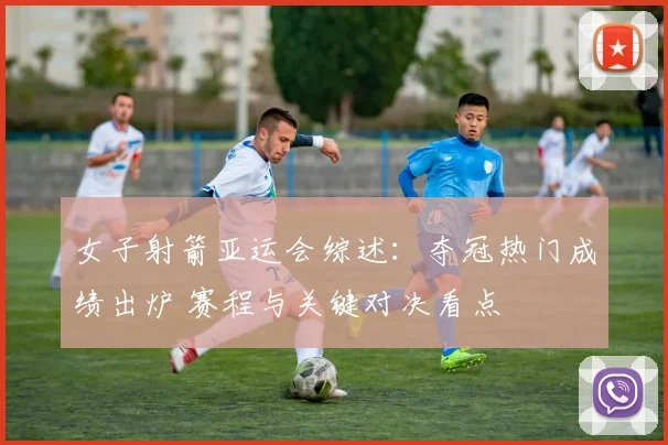 女子射箭亚运会综述：夺冠热门成绩出炉 赛程与关键对决看点