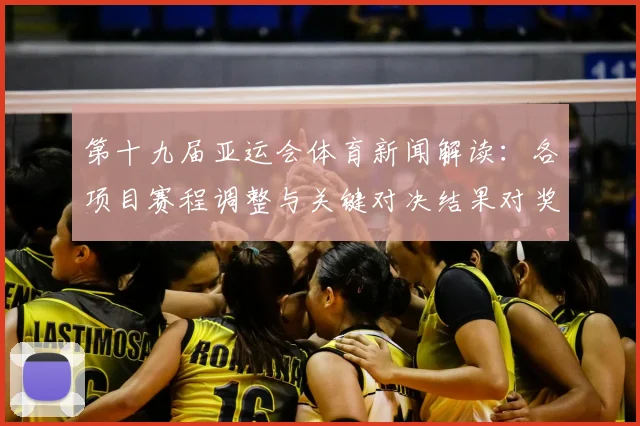第十九届亚运会体育新闻解读：各项目赛程调整与关键对决结果对奖牌争夺的影响
