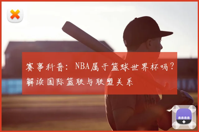 赛事科普：NBA属于篮球世界杯吗？解读国际篮联与联盟关系