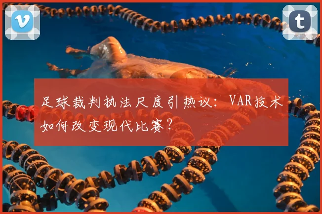 足球裁判执法尺度引热议:VAR技术如何改变现代比赛?