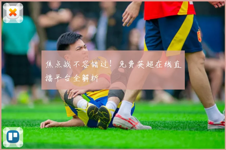 焦点战不容错过！免费英超在线直播平台全解析