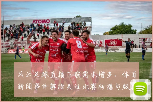 风云足球直播下载需求增多，体育新闻事件解读关注比赛转播与版权获取