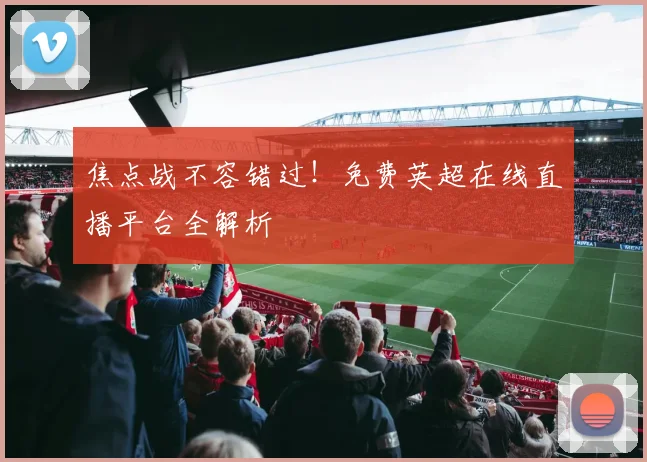 焦点战不容错过!免费英超在线直播平台全解析