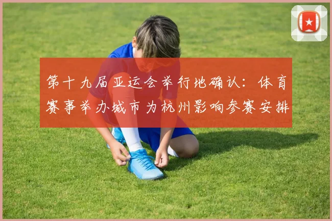 第十九届亚运会举行地确认：体育赛事举办城市为杭州影响参赛安排