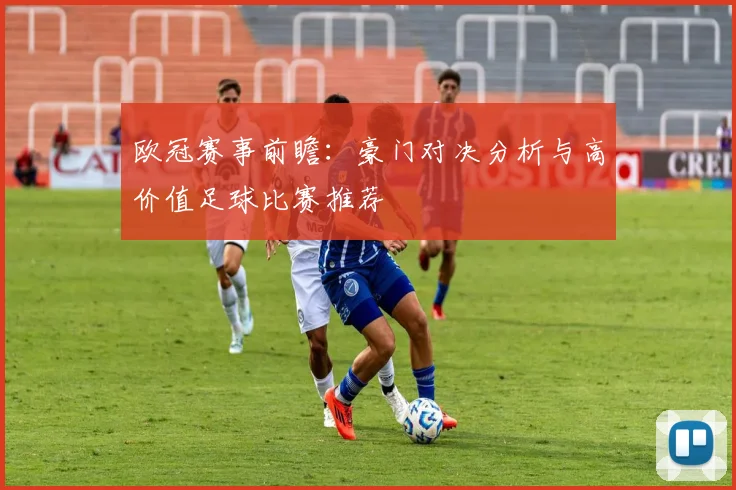 欧冠赛事前瞻：豪门对决分析与高价值足球比赛推荐