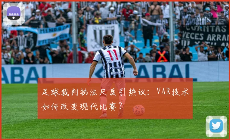 足球裁判执法尺度引热议：VAR技术如何改变现代比赛？