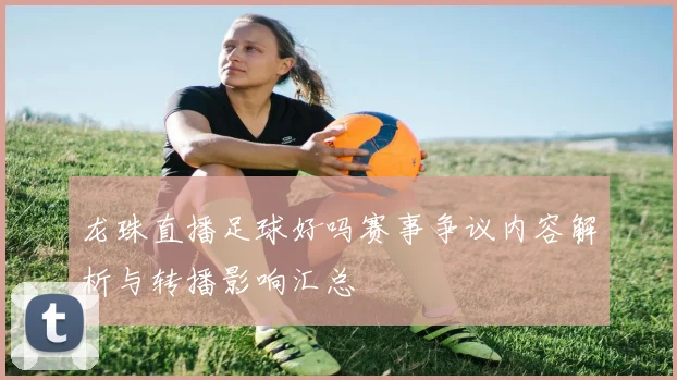 龙珠直播足球好吗赛事争议内容解析与转播影响汇总