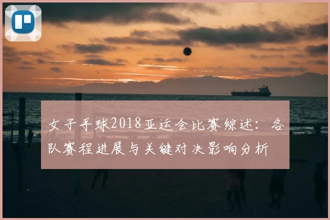 女子手球2018亚运会比赛综述：各队赛程进展与关键对决影响分析
