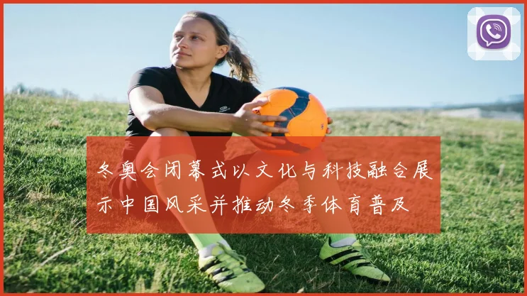 冬奥会闭幕式以文化与科技融合展示中国风采并推动冬季体育普及