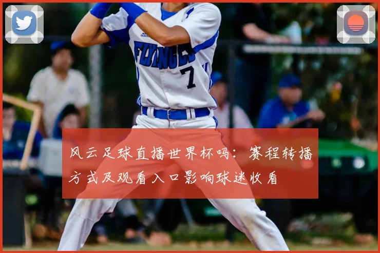 风云足球直播世界杯吗：赛程转播方式及观看入口影响球迷收看