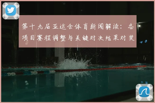 第十九届亚运会体育新闻解读：各项目赛程调整与关键对决结果对奖牌争夺的影响