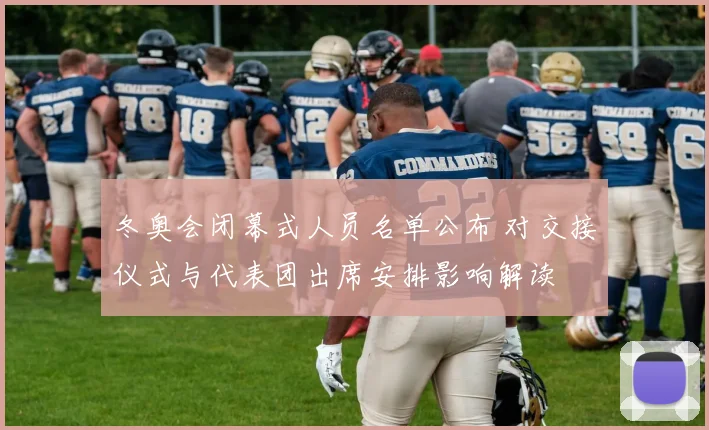 冬奥会闭幕式人员名单公布 对交接仪式与代表团出席安排影响解读