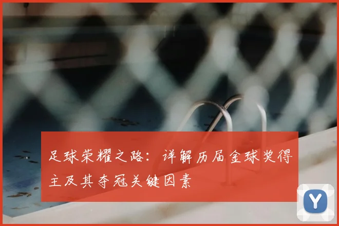 足球荣耀之路:详解历届金球奖得主及其夺冠关键因素